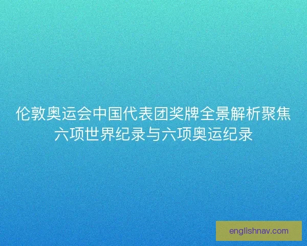 伦敦奥运会中国代表团奖牌全景解析聚焦六项世界纪录与六项奥运纪录
