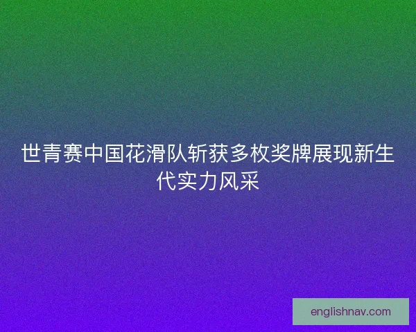 世青赛中国花滑队斩获多枚奖牌展现新生代实力风采