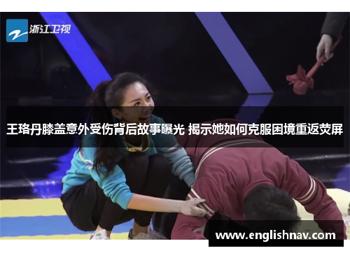 王珞丹膝盖意外受伤背后故事曝光 揭示她如何克服困境重返荧屏